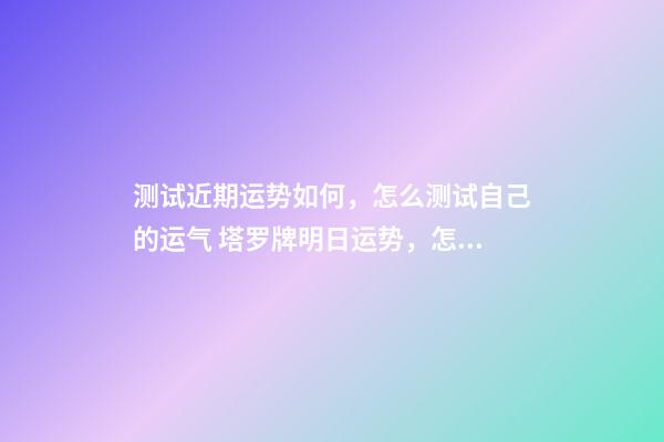 测试近期运势如何，怎么测试自己的运气 塔罗牌明日运势，怎样自己用塔罗牌测当天运势？-第1张-观点-玄机派